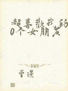 超喜欢我的100个女朋友