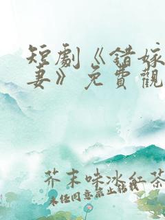 短剧《错嫁小甜妻》免费观看