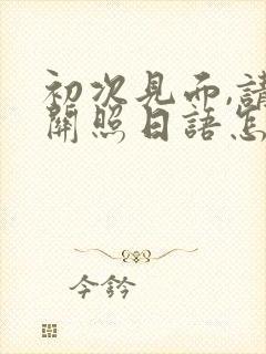 初次见面,请多关照日语怎么说