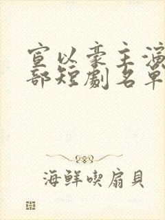 宣以豪主演的全部短剧名单