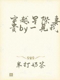 穿越星际妻荣夫贵by一见我珍