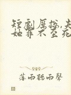 短剧厉总,夫人她罪不至死