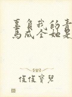 辜负我的青梅竹马成全她是什么歌