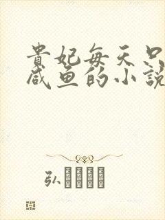 贵妃每天只想当咸鱼的小说