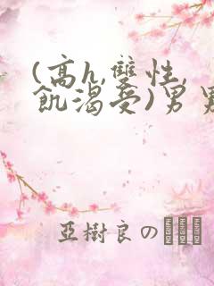 (高h,双性,饥渴受)男男