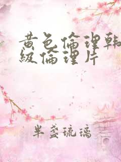 黄色伦理韩国一级伦理片