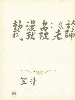 动漫名:《于是我就被老师拯救了》