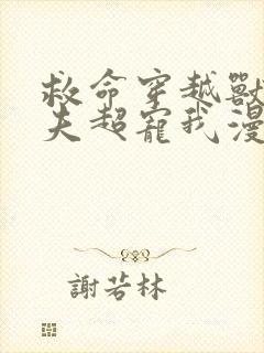 救命穿越兽世蛇夫超宠我漫画免费下拉式