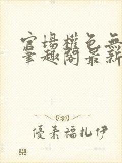 官场权色无删减笔趣阁最新章节更新