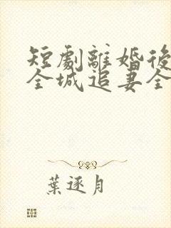 短剧离婚后总裁全城追妻全集