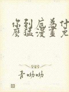 你到底为什么这么猛漫画免费下拉式