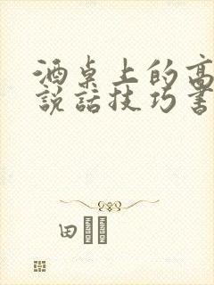 酒桌上的高情商说话技巧书籍