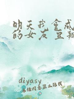 明天我会成为谁的女友 豆瓣