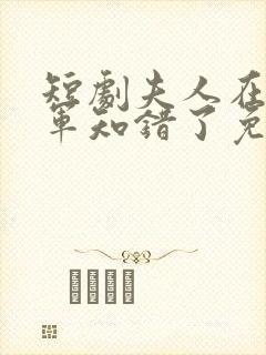 短剧夫人在上将军知错了免费观看全集