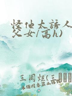 怪他太诱人(伪父女/高h)