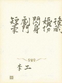 短剧闪婚后老公豪门身份藏不住了