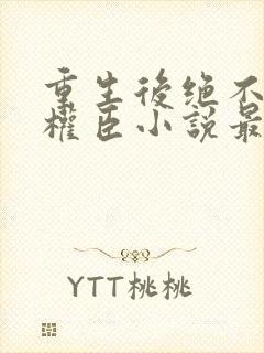 重生后绝不嫁给权臣小说最新章节