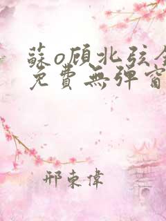 苏o顾北弦全文免费无弹窗