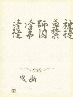 清冷师尊被疯批徒弟囚禁后