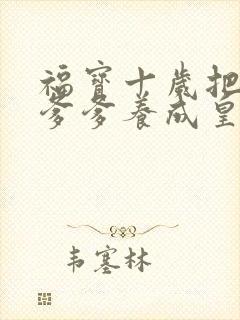 福宝十岁把纨绔爹爹养成皇帝啦短剧观看全集