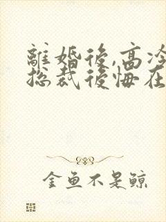 离婚后,高冷女总裁后悔在线全文听