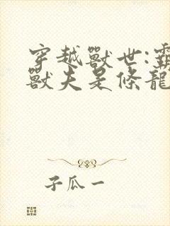 穿越兽世:霸道兽夫是条龙 txt