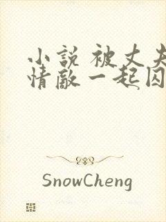 小说 被丈夫跟情敌一起囚禁