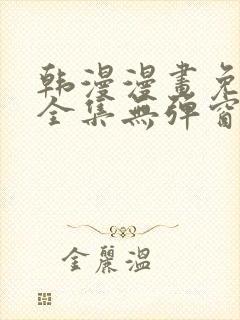 韩漫漫画免费看全集无弹窗