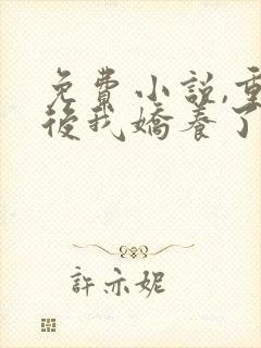 免费小说,重生后我娇养了摄政王