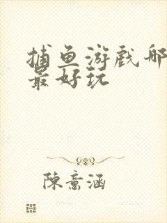 捕鱼游戏哪一款最好玩