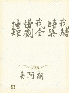 他惜我时我别离短剧全集结局