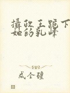 摄政王跪下含着她的乳峰