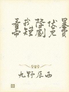 看我降伏暴力女帝短剧免费播放最新章节