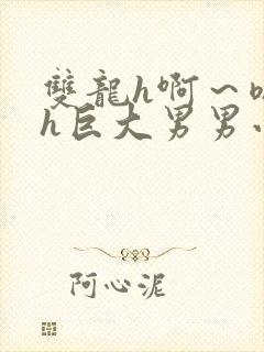 双龙h啊～嗯啊h巨大男男小说