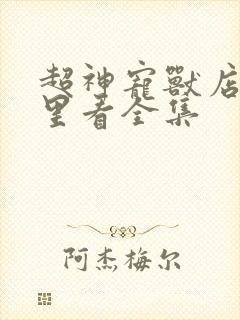 超神宠兽店从哪里看全集