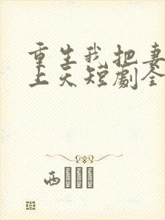 重生我把妻女宠上天短剧全集