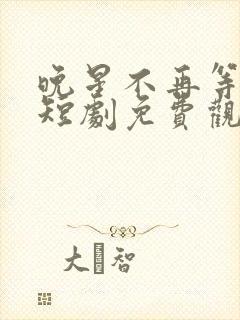 晚星不再等风来短剧免费观看