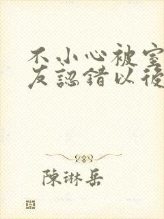 不小心被室友男友认错以后小说