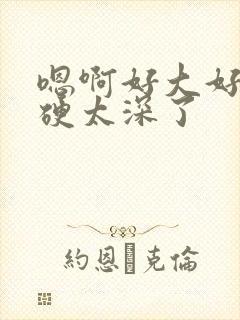 嗯啊好大好粗好硬太深了