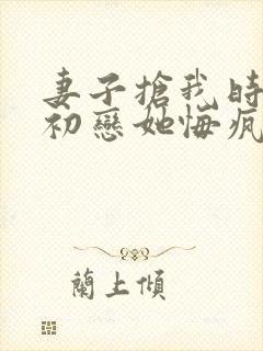 妻子抢我时间给初恋她悔疯了在线阅读