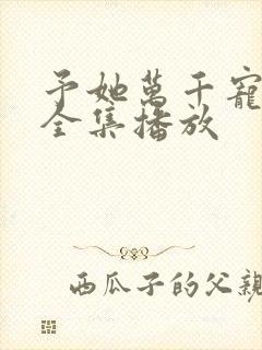 予她万千宠短剧全集播放