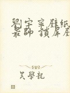 刘宇宁壁纸高清最帅 锁屏壁纸