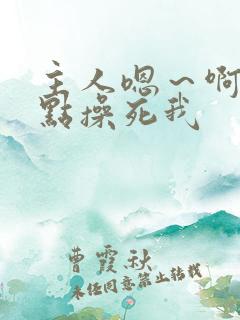 主人嗯～啊～快点操死我