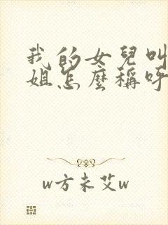 我的女儿叫我表姐怎么称呼