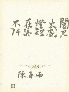 不在灯火阑珊处74集短剧免费播放