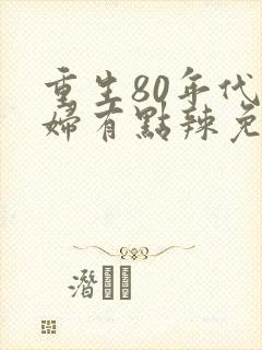 重生80年代媳妇有点辣免费阅读