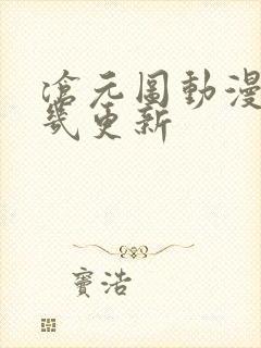 沧元图动漫每周几更新