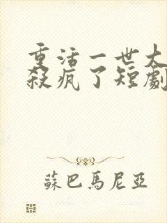 重活一世大少爷杀疯了短剧免费在线观看