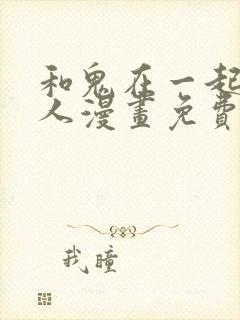 和鬼在一起的男人漫画免费阅