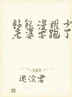 动态漫权少,你老婆要跑了免费看